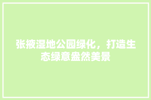 张掖湿地公园绿化，打造生态绿意盎然美景