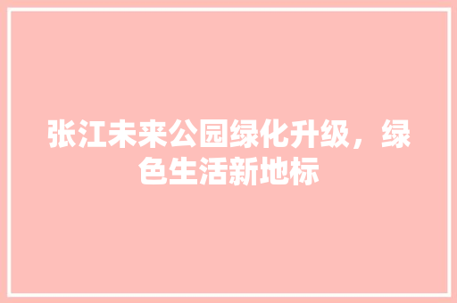 张江未来公园绿化升级，绿色生活新地标