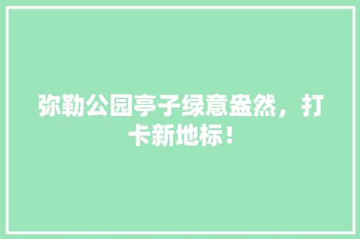 弥勒公园亭子绿意盎然，打卡新地标！