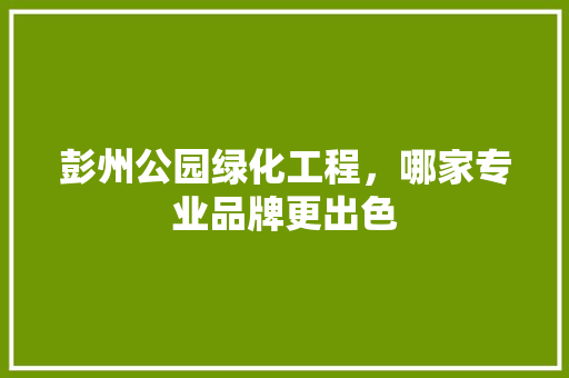 彭州公园绿化工程，哪家专业品牌更出色