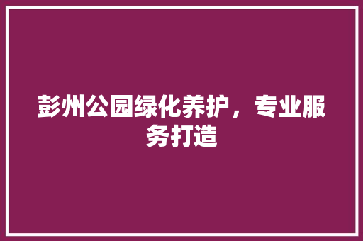 彭州公园绿化养护，专业服务打造