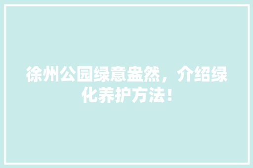 徐州公园绿意盎然，介绍绿化养护方法！