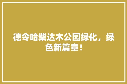 德令哈柴达木公园绿化，绿色新篇章！