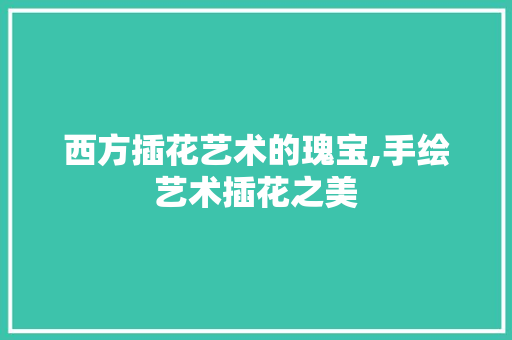 西方插花艺术的瑰宝,手绘艺术插花之美