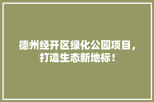 德州经开区绿化公园项目，打造生态新地标！