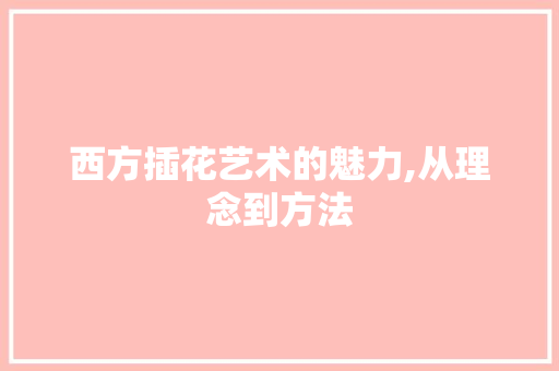 西方插花艺术的魅力,从理念到方法