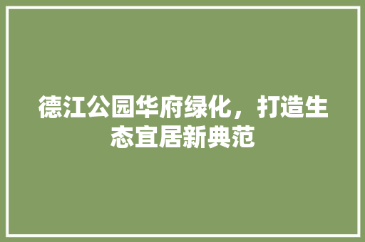 德江公园华府绿化，打造生态宜居新典范