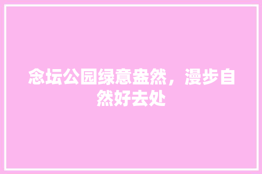 念坛公园绿意盎然，漫步自然好去处