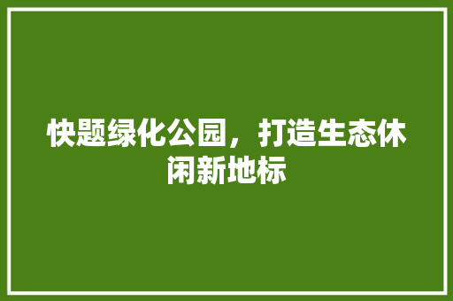 快题绿化公园，打造生态休闲新地标