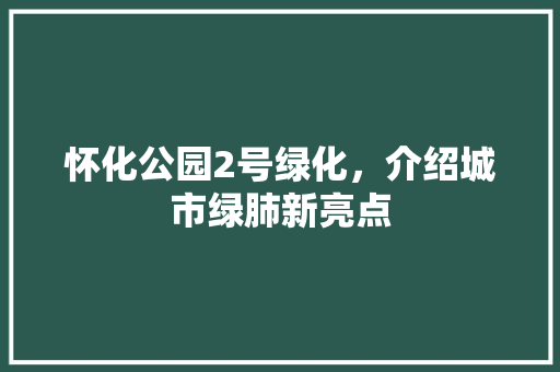 怀化公园2号绿化，介绍城市绿肺新亮点