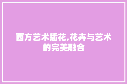 西方艺术插花,花卉与艺术的完美融合