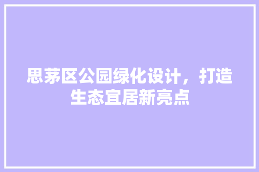 思茅区公园绿化设计，打造生态宜居新亮点