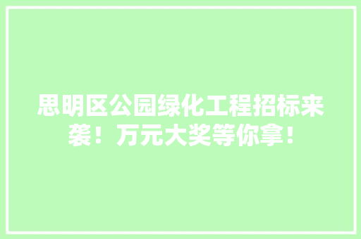 思明区公园绿化工程招标来袭！万元大奖等你拿！