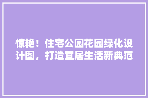 惊艳！住宅公园花园绿化设计图，打造宜居生活新典范