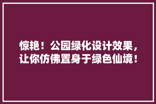 惊艳！公园绿化设计效果，让你仿佛置身于绿色仙境！