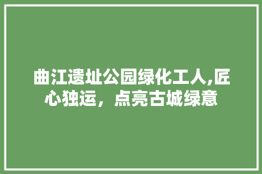 曲江遗址公园绿化工人,匠心独运，点亮古城绿意