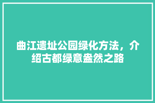 曲江遗址公园绿化方法，介绍古都绿意盎然之路