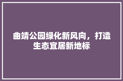 曲靖公园绿化新风向，打造生态宜居新地标
