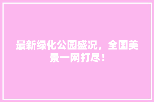 最新绿化公园盛况，全国美景一网打尽！