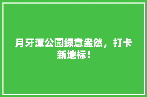 月牙潭公园绿意盎然，打卡新地标！