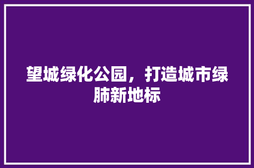 望城绿化公园，打造城市绿肺新地标