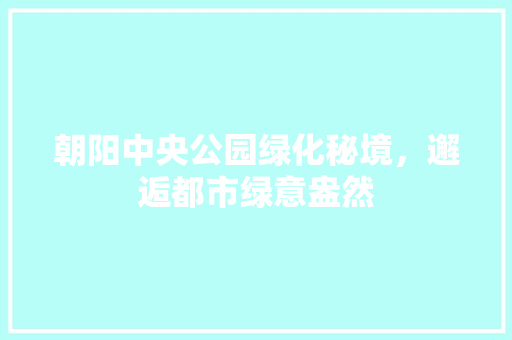 朝阳中央公园绿化秘境，邂逅都市绿意盎然