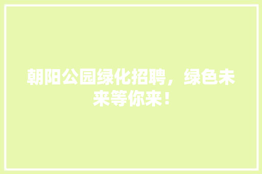 朝阳公园绿化招聘，绿色未来等你来！