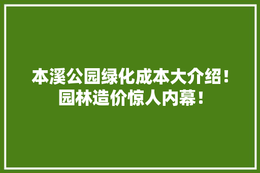 本溪公园绿化成本大介绍！园林造价惊人内幕！