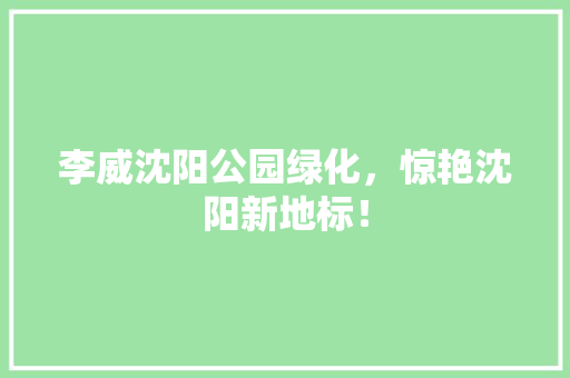 李威沈阳公园绿化，惊艳沈阳新地标！