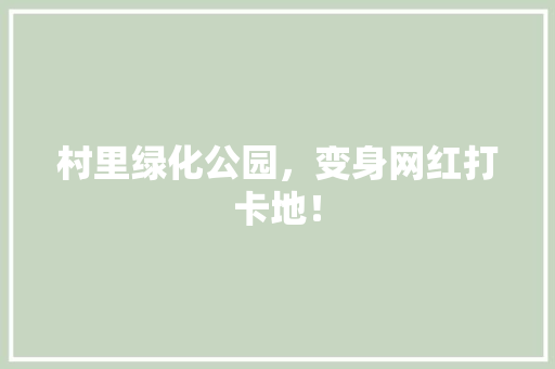 村里绿化公园，变身网红打卡地！