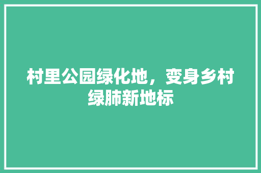 村里公园绿化地，变身乡村绿肺新地标