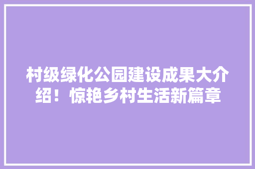 村级绿化公园建设成果大介绍！惊艳乡村生活新篇章
