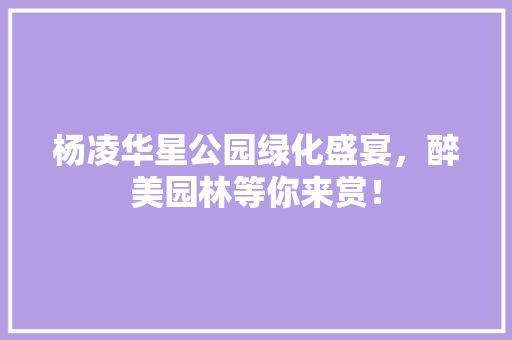 杨凌华星公园绿化盛宴，醉美园林等你来赏！