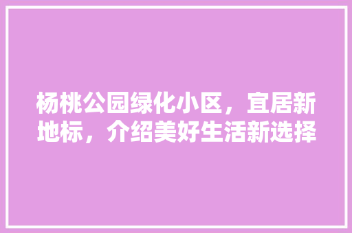 杨桃公园绿化小区，宜居新地标，介绍美好生活新选择