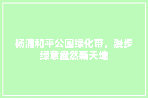 杨浦和平公园绿化带，漫步绿意盎然新天地