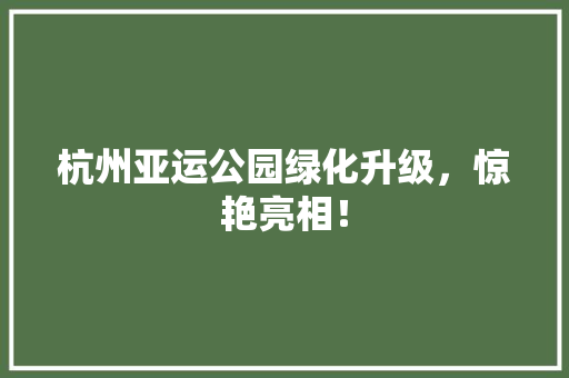 杭州亚运公园绿化升级，惊艳亮相！