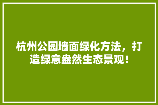 杭州公园墙面绿化方法，打造绿意盎然生态景观！