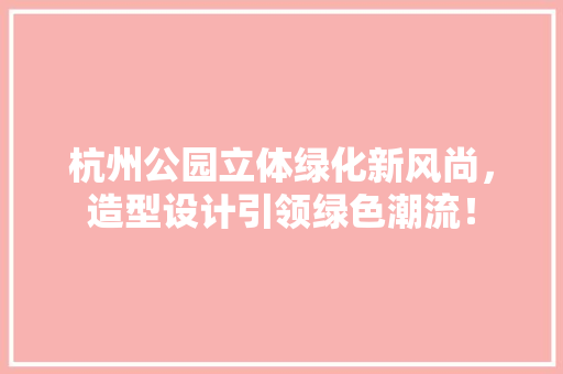杭州公园立体绿化新风尚，造型设计引领绿色潮流！
