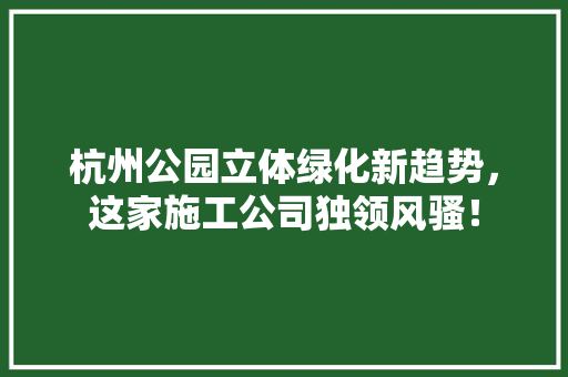 杭州公园立体绿化新趋势，这家施工公司独领风骚！