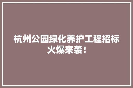杭州公园绿化养护工程招标火爆来袭！
