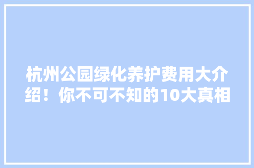 杭州公园绿化养护费用大介绍！你不可不知的10大真相