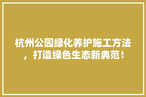 杭州公园绿化养护施工方法，打造绿色生态新典范！