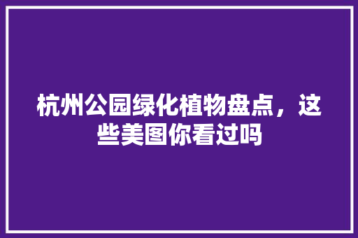 杭州公园绿化植物盘点，这些美图你看过吗
