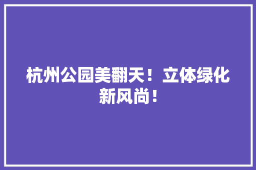 杭州公园美翻天！立体绿化新风尚！