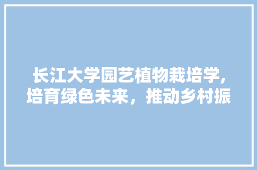 长江大学园艺植物栽培学,培育绿色未来，推动乡村振兴
