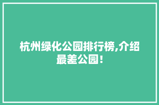 杭州绿化公园排行榜,介绍最差公园！