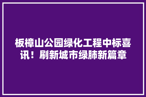 板樟山公园绿化工程中标喜讯！刷新城市绿肺新篇章