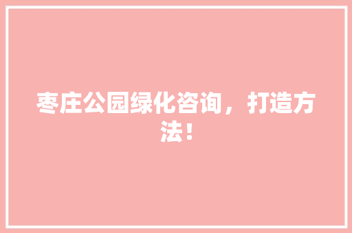 枣庄公园绿化咨询，打造方法！
