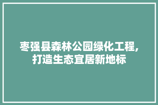 枣强县森林公园绿化工程,打造生态宜居新地标