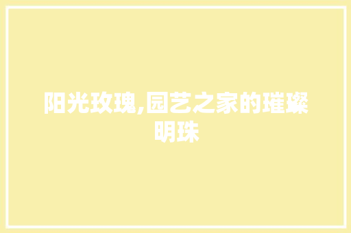 阳光玫瑰,园艺之家的璀璨明珠